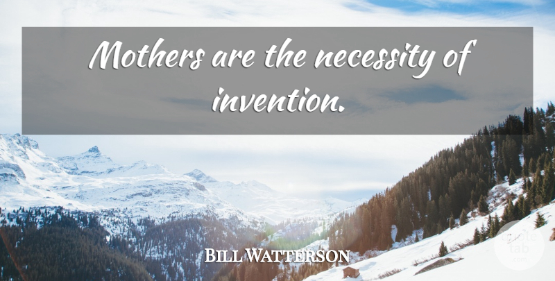 Bill Watterson Quote About Mother, Motherhood, Invention: Mothers Are The Necessity Of...