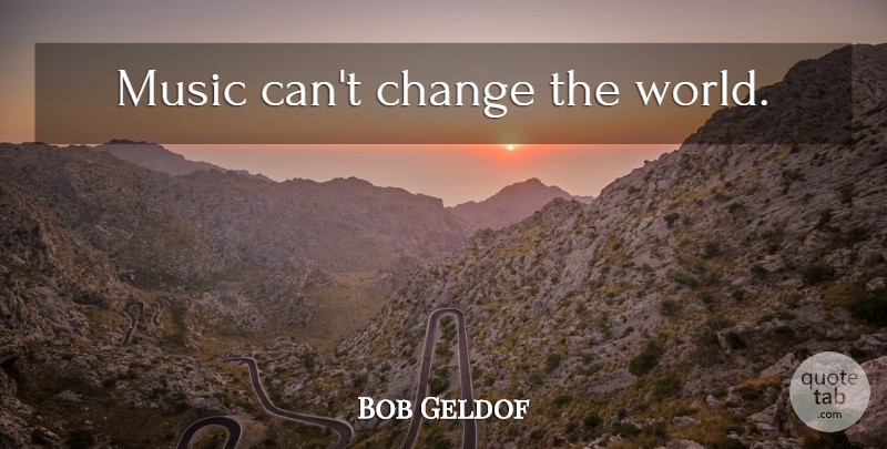 Bob Geldof Quote About Change, World, Changing The World: Music Cant Change The World...
