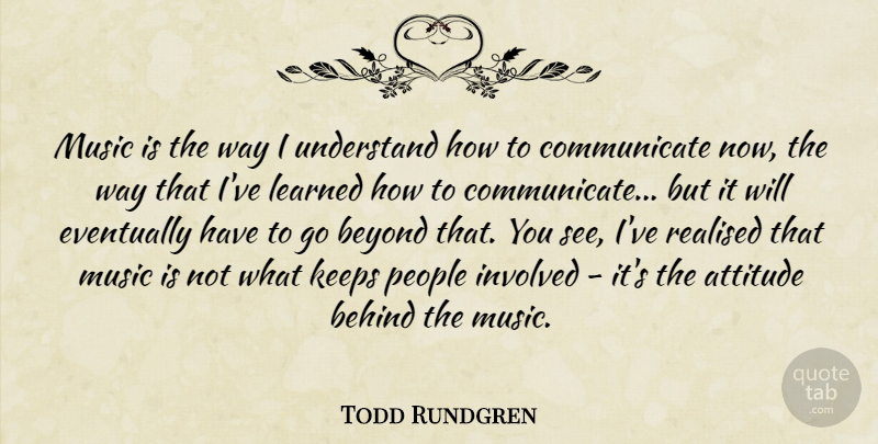 Todd Rundgren Quote About Attitude, Behind, Eventually, Involved, Keeps: Music Is The Way I...