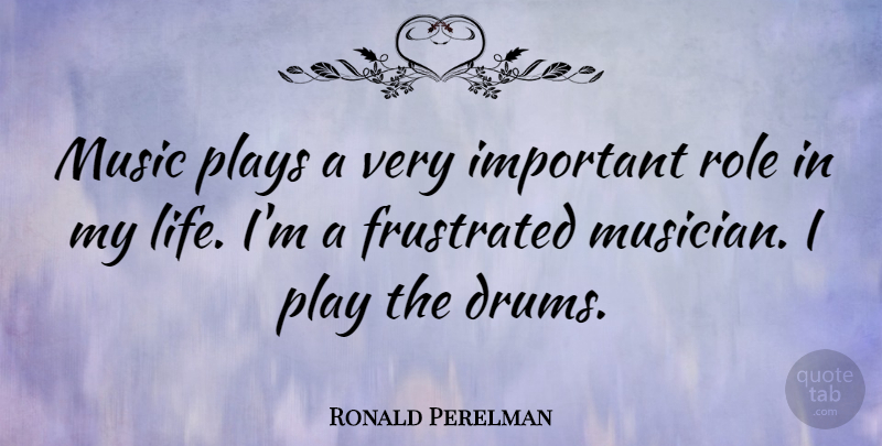 Ronald Perelman Quote About Play, Frustrated, Important: Music Plays A Very Important...