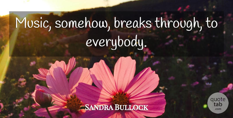 Sandra Bullock Quote About Break Through, Break: Music Somehow Breaks Through To...
