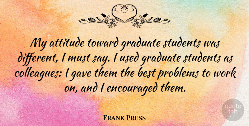 Frank Press Quote About Attitude, Different, Students: My Attitude Toward Graduate Students...