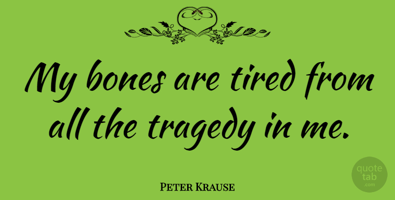 Peter Krause Quote About Tired, Tragedy, Bones: My Bones Are Tired From...
