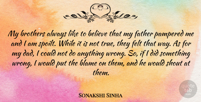 Sonakshi Sinha Quote About Believe, Brothers, Dad, Felt, Pampered: My Brothers Always Like To...