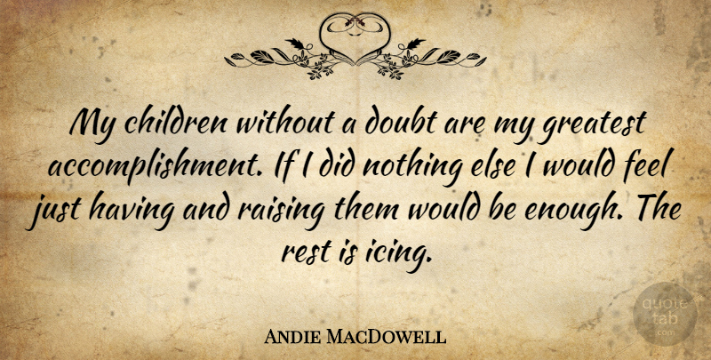 Andie MacDowell Quote About Children, Feels Just, Accomplishment: My Children Without A Doubt...