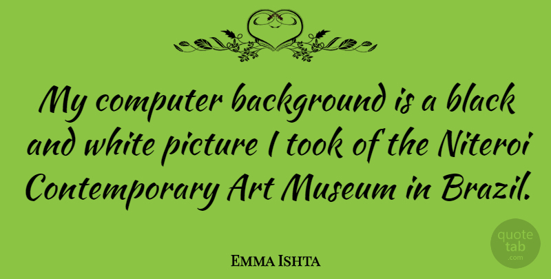 Emma Ishta Quote About Art, Background, Black, Computer, Museum: My Computer Background Is A...