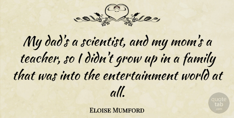 Eloise Mumford Quote About Entertainment, Family, Grow, Mom, Teacher: My Dads A Scientist And...