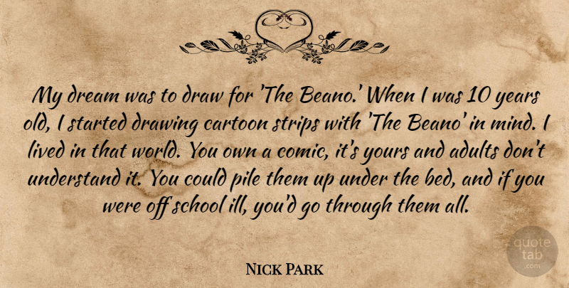 Nick Park Quote About Cartoon, Lived, Pile, School, Strips: My Dream Was To Draw...