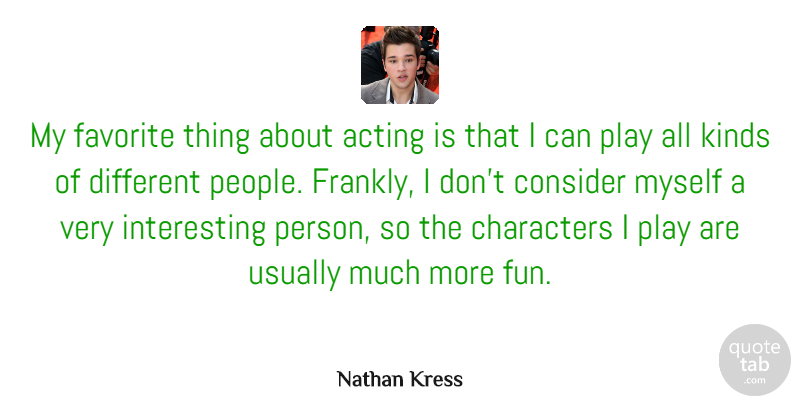 Nathan Kress Quote About Characters, Consider, Kinds: My Favorite Thing About Acting...