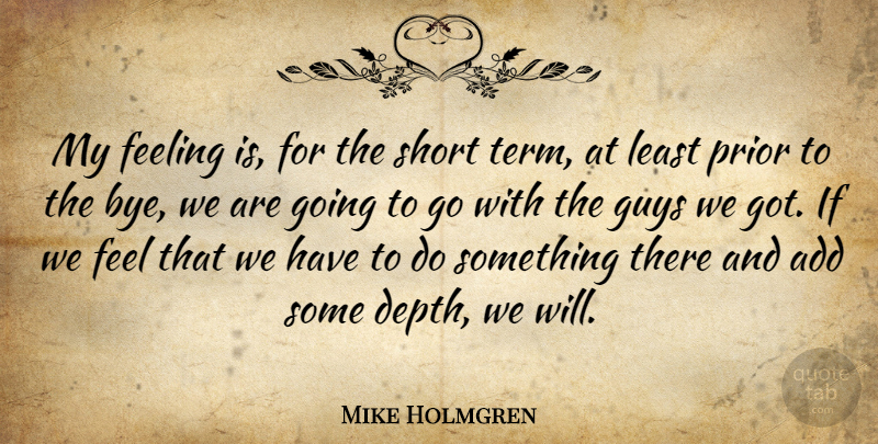 Mike Holmgren Quote About Add, Feeling, Guys, Prior, Short: My Feeling Is For The...