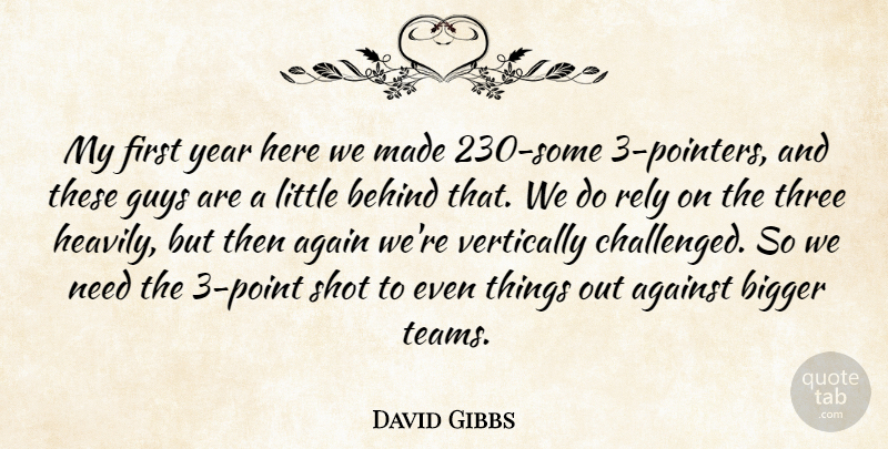 David Gibbs Quote About Again, Against, Behind, Bigger, Guys: My First Year Here We...