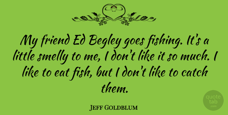 Jeff Goldblum Quote About Fishing, Littles, Fishes: My Friend Ed Begley Goes...