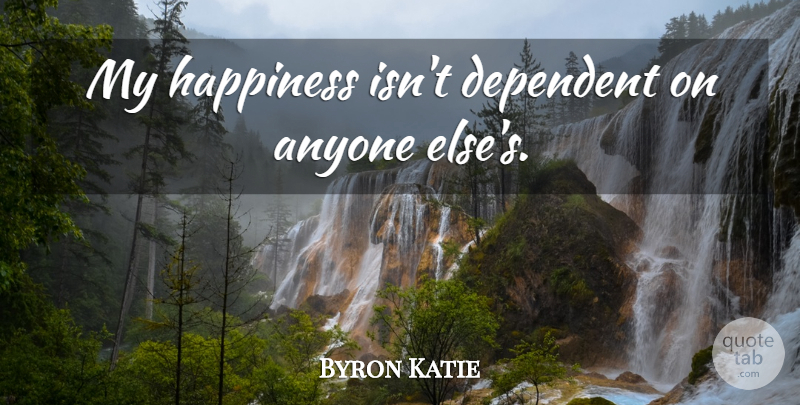 Byron Katie Quote About Dependent: My Happiness Isnt Dependent On...