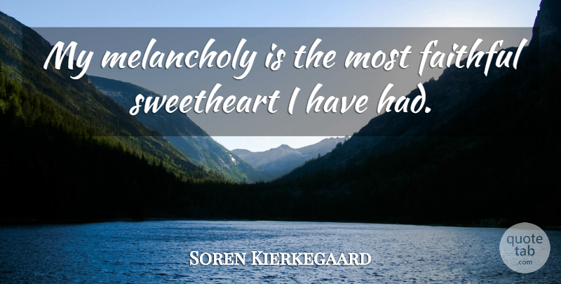 Soren Kierkegaard Quote About Faithful, Melancholy, Sweetheart: My Melancholy Is The Most...