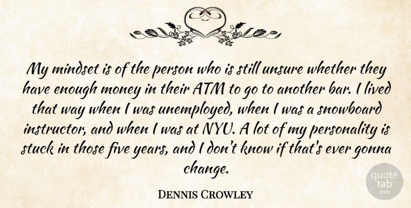 Dennis Crowley Quote About Atm, Change, Five, Gonna, Lived: My Mindset Is Of The...