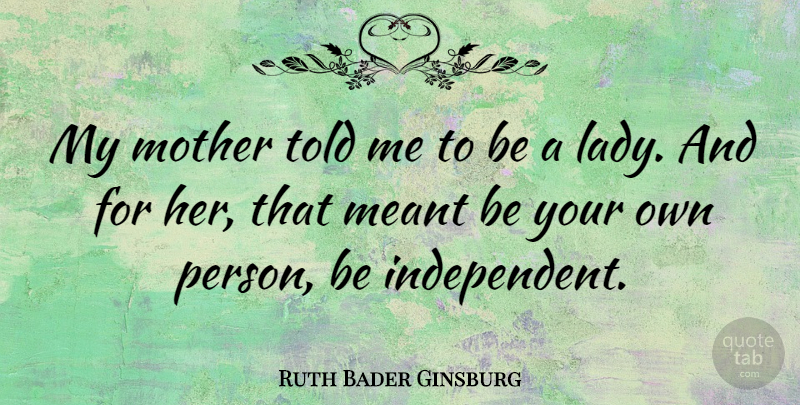 Ruth Bader Ginsburg Quote About Mother, Independent, Persons: My Mother Told Me To...