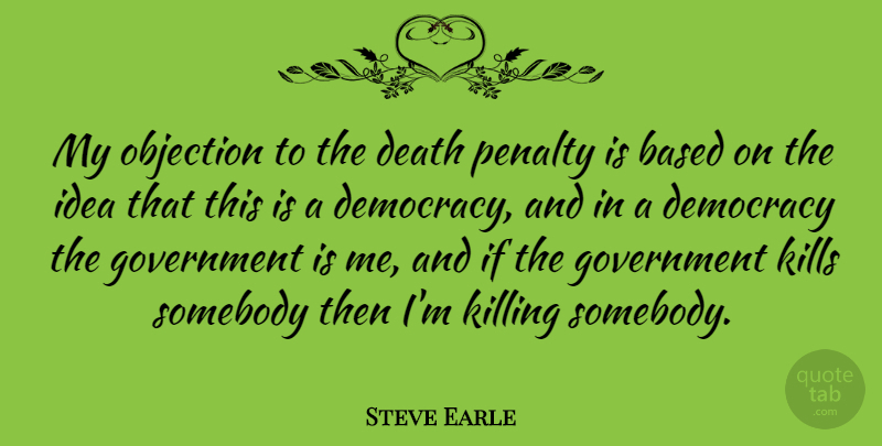 Steve Earle Quote About Ideas, Government, Democracy: My Objection To The Death...