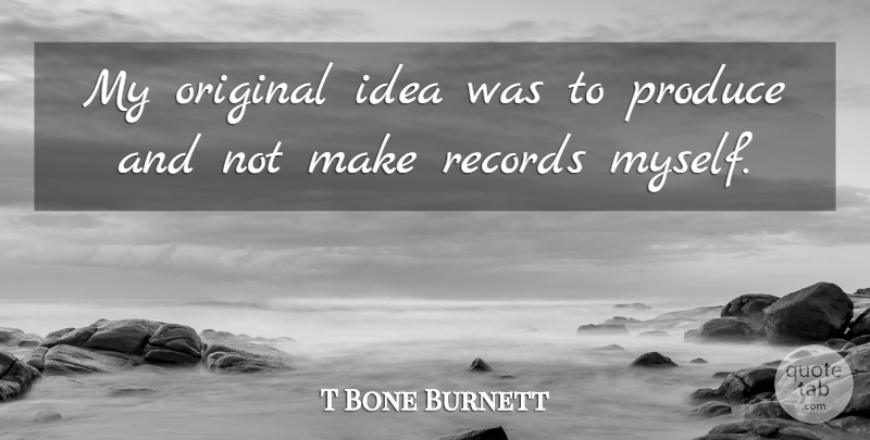 T Bone Burnett Quote About Ideas, Records, Produce: My Original Idea Was To...