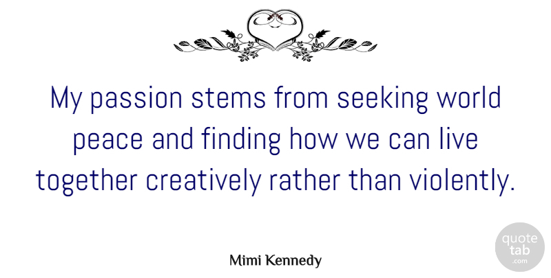 Mimi Kennedy Quote About Creatively, Finding, Peace, Rather, Seeking: My Passion Stems From Seeking...