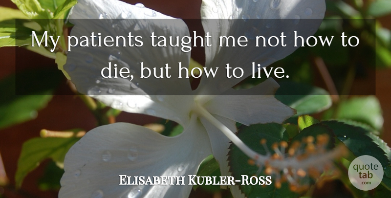 Elisabeth Kubler-Ross Quote About Taught, Patient, Dies: My Patients Taught Me Not...