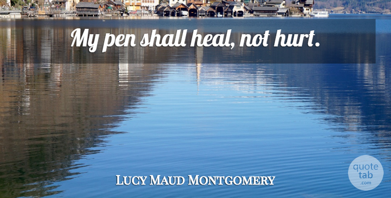Lucy Maud Montgomery Quote About Hurt, Heal, Pens: My Pen Shall Heal Not...