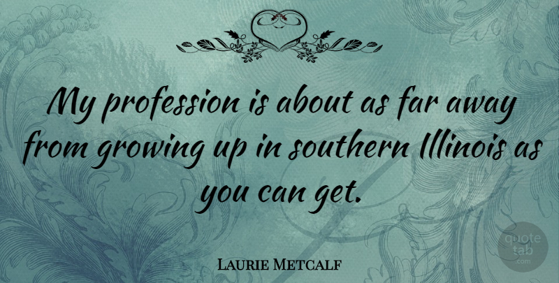 Laurie Metcalf Quote About Growing Up, Illinois, Southern: My Profession Is About As...