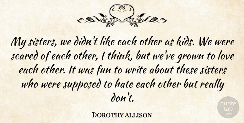 Dorothy Allison Quote About Grown, Love, Scared, Sisters, Supposed: My Sisters We Didnt Like...