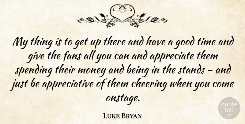 Luke Bryan Quote About Appreciate, Cheering, Fans, Good, Money: My Thing Is To Get...