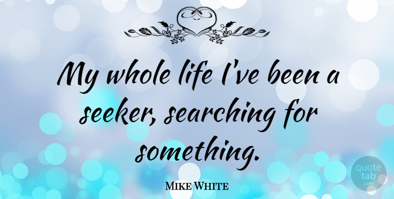 Mike White Quote About Whole Life, Whole, Seekers: My Whole Life Ive Been...