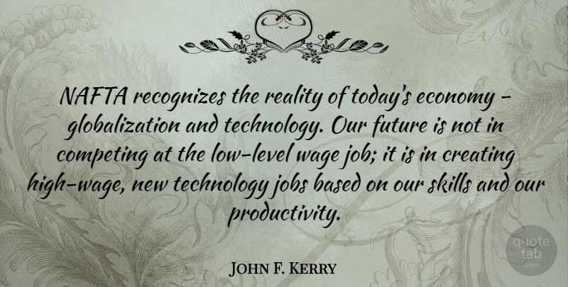 John F. Kerry Quote About Jobs, Technology, Reality: Nafta Recognizes The Reality Of...