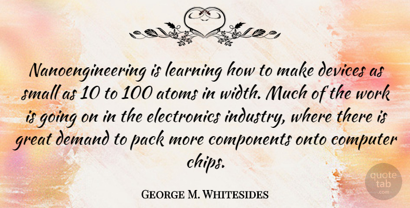 George M. Whitesides Quote About Demand, Electronics, Atoms: Nanoengineering Is Learning How To...