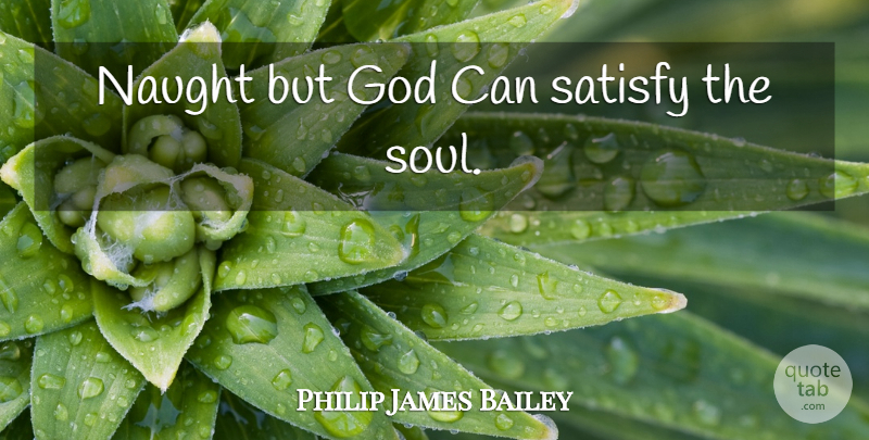 Philip James Bailey Quote About God, Soul: Naught But God Can Satisfy...