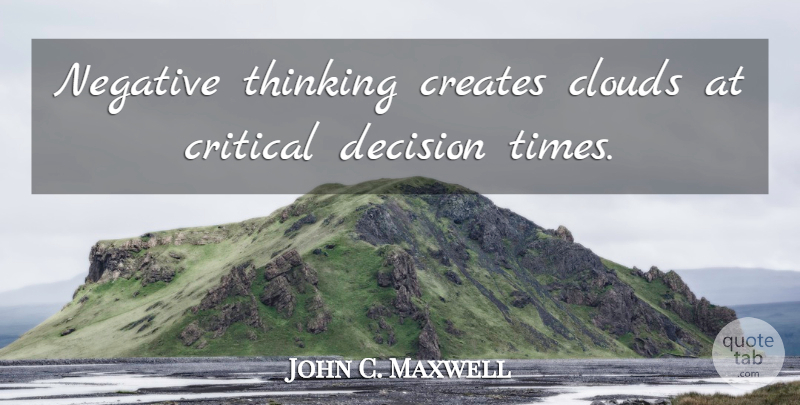 John C. Maxwell Quote About Thinking, Clouds, Critical Decisions: Negative Thinking Creates Clouds At...