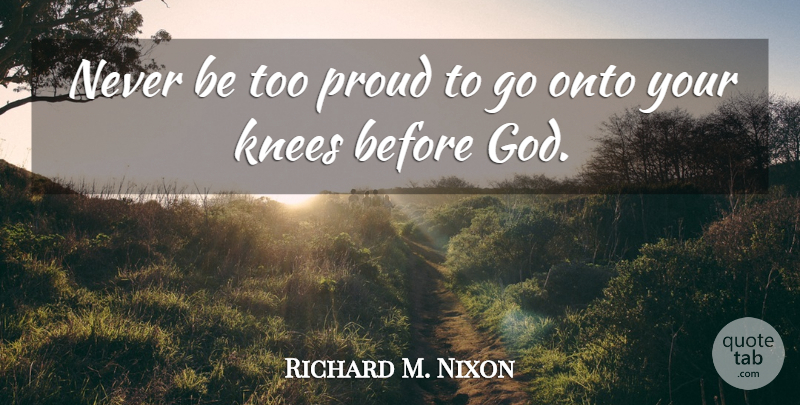 Richard M. Nixon Quote About Proud, Knees: Never Be Too Proud To...
