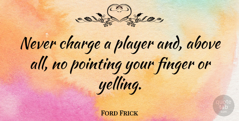 Ford Frick Quote About Player, Yelling, Fingers: Never Charge A Player And...
