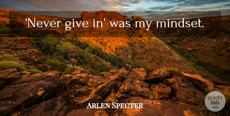 Arlen Specter Quote About Giving, Mindset, Never Give In: Never Give In Was My...