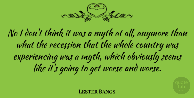 Lester Bangs Quote About American Critic, Anymore, Country, Myth, Obviously: No I Dont Think It...