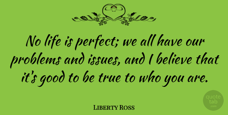 Liberty Ross Quote About Believe, Good, Life, True: No Life Is Perfect We...