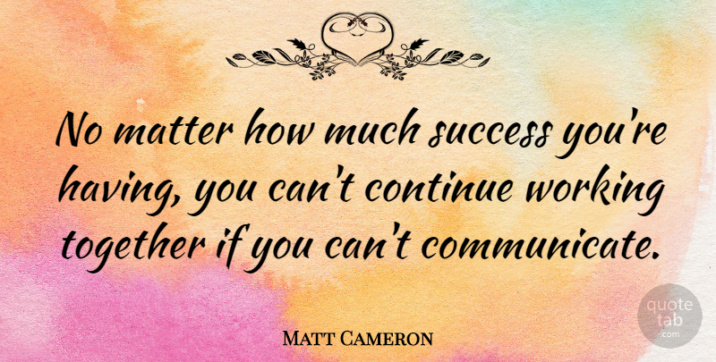 Matt Cameron Quote About Together, Matter, Communicate: No Matter How Much Success...