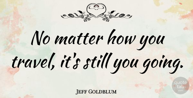 Jeff Goldblum Quote About Matter, Funny Travel, Stills: No Matter How You Travel...