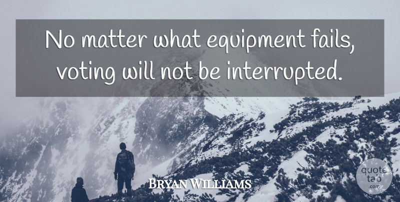 Bryan Williams Quote About Equipment, Matter, Voting: No Matter What Equipment Fails...