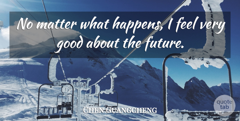 Chen Guangcheng Quote About Matter, Very Good, Feels: No Matter What Happens I...