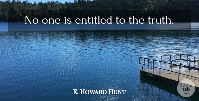 E. Howard Hunt Quote About Truth, Entitled: No One Is Entitled To...
