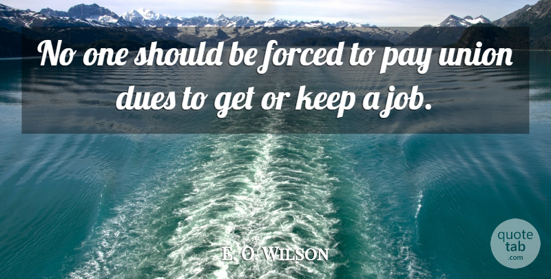 E. O. Wilson Quote About Dues, Forced, Pay, Union: No One Should Be Forced...