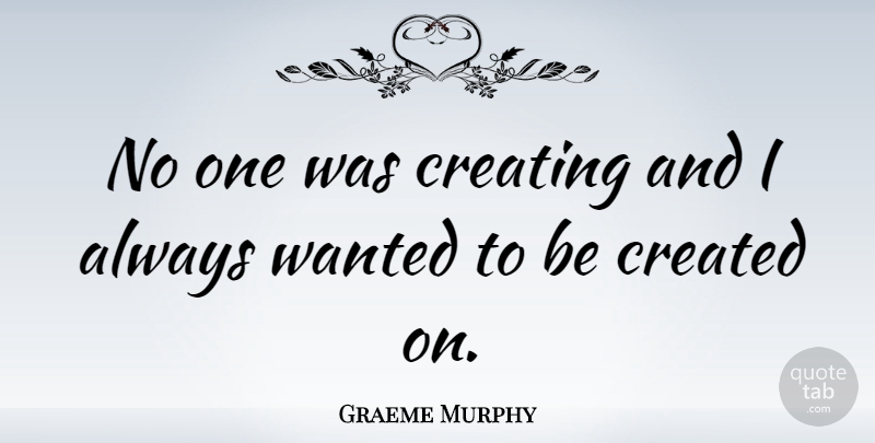 Graeme Murphy Quote About Creating, Wanted: No One Was Creating And...