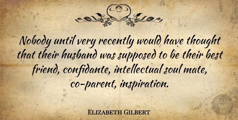 Elizabeth Gilbert Quote About Friendship, Husband, Inspiration: Nobody Until Very Recently Would...