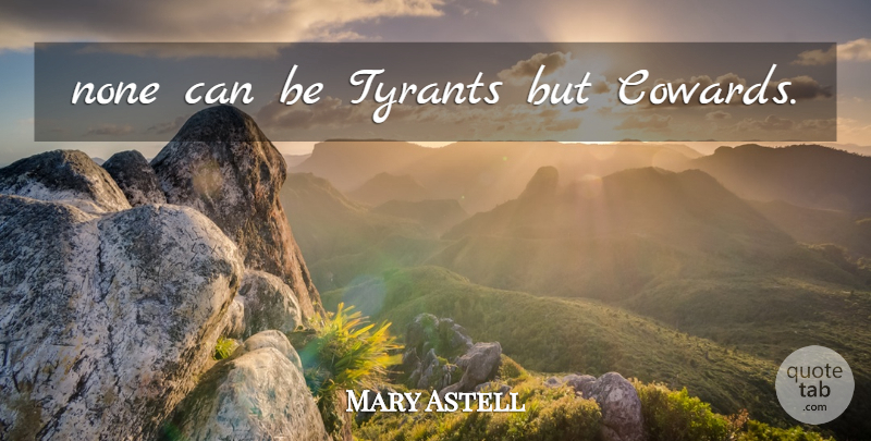 Mary Astell Quote About Tyrants, Coward, Tyranny: None Can Be Tyrants But...