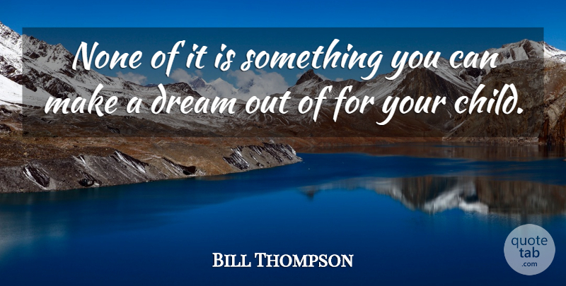 Bill Thompson Quote About Dream, None: None Of It Is Something...