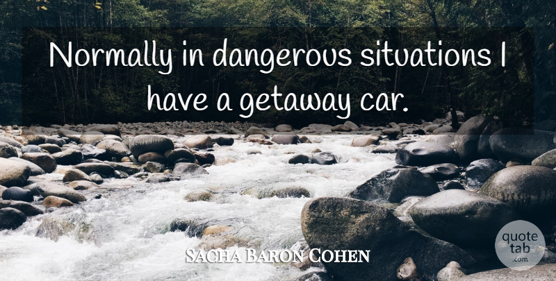 Sacha Baron Cohen Quote About Dangerous Situations, Car, Getaways: Normally In Dangerous Situations I...