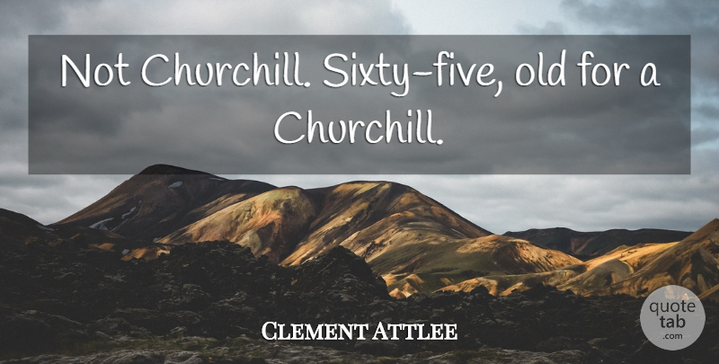Clement Attlee Quote About Five, Sixty: Not Churchill Sixty Five Old...